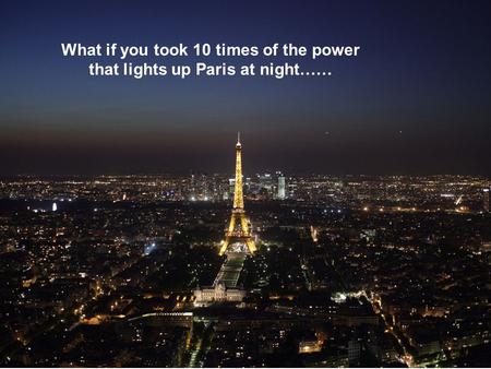 What if you took 10 times of the power that lights up Paris at night……