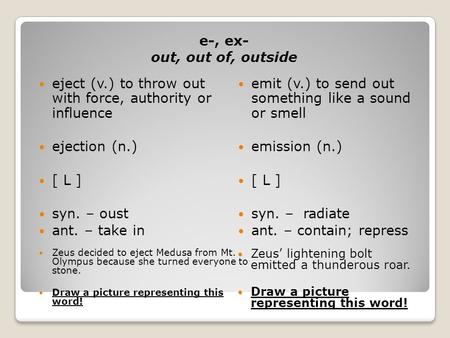 E-, ex- out, out of, outside eject (v.) to throw out with force, authority or influence ejection (n.) [ L ] syn. – oust ant. – take in emit (v.) to send.