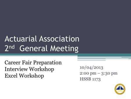 Actuarial Association 2 nd General Meeting 10/04/2013 2:00 pm – 3:30 pm HSSB 1173 Career Fair Preparation Interview Workshop Excel Workshop.