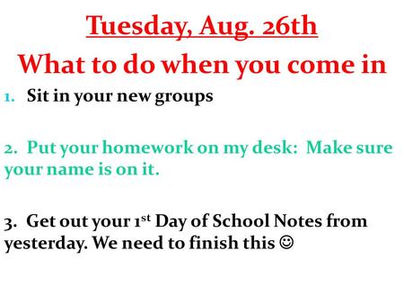 Tuesday, Aug. 26th What to do when you come in 1. Sit in your new groups 2. Put your homework on my desk: Make sure your name is on it. 3. Get out your.