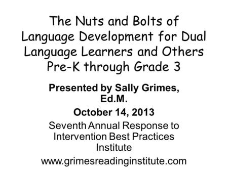 The Nuts and Bolts of Language Development for Dual Language Learners and Others Pre-K through Grade 3 Presented by Sally Grimes, Ed.M. October 14, 2013.