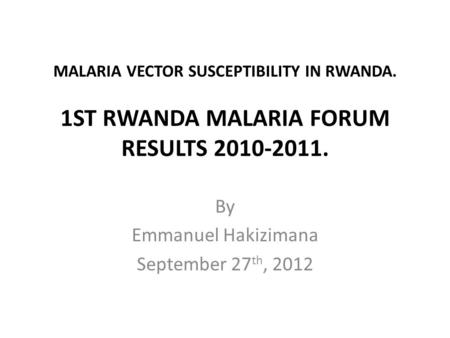 MALARIA VECTOR SUSCEPTIBILITY IN RWANDA. 1ST RWANDA MALARIA FORUM RESULTS 2010-2011. By Emmanuel Hakizimana September 27 th, 2012.