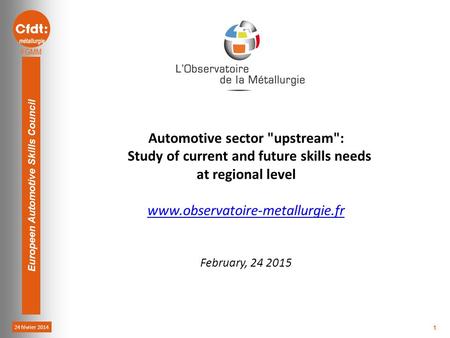 24 février 2014 Europeen Automotive Skills Council 1 Automotive sector upstream: Study of current and future skills needs at regional level www.observatoire-metallurgie.fr.