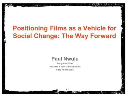 Positioning Films as a Vehicle for Social Change: The Way Forward Paul Nwulu Program Officer Advance Public Service Media Ford Foundation.