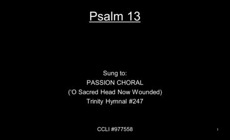 Psalm 13 Sung to: PASSION CHORAL (‘O Sacred Head Now Wounded) Trinity Hymnal #247 CCLI #977558 1.