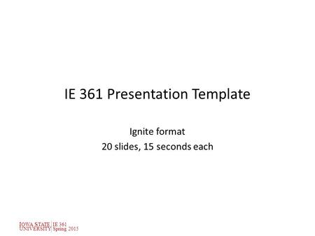 I OWA S TATEIE 361 UNIVERSITYSpring 2015 IE 361 Presentation Template Ignite format 20 slides, 15 seconds each.