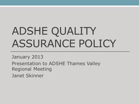 ADSHE QUALITY ASSURANCE POLICY January 2013 Presentation to ADSHE Thames Valley Regional Meeting Janet Skinner.