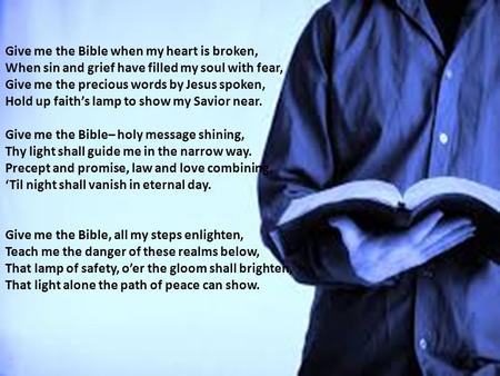 2 Give me the Bible when my heart is broken, When sin and grief have filled my soul with fear, Give me the precious words by Jesus spoken, Hold up faith’s.