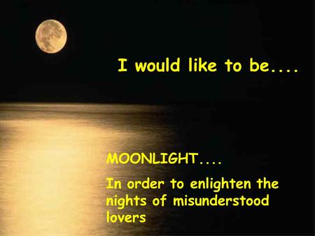 I would like to be.... MOONLIGHT.... In order to enlighten the nights of misunderstood lovers.