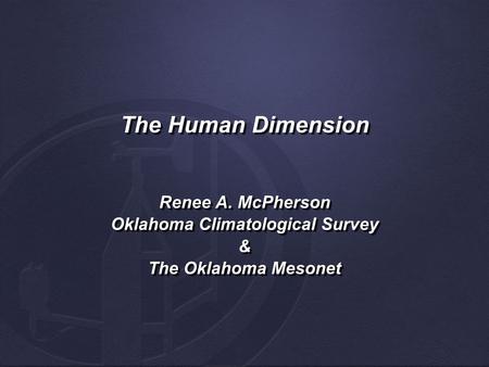 The Human Dimension Renee A. McPherson Oklahoma Climatological Survey & The Oklahoma Mesonet Renee A. McPherson Oklahoma Climatological Survey & The Oklahoma.