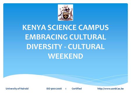 KENYA SCIENCE CAMPUS EMBRACING CULTURAL DIVERSITY - CULTURAL WEEKEND University of Nairobi ISO 9001:2008 1 Certified