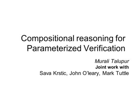 Compositional reasoning for Parameterized Verification Murali Talupur Joint work with Sava Krstic, John O’leary, Mark Tuttle.