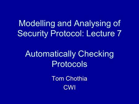 Modelling and Analysing of Security Protocol: Lecture 7 Automatically Checking Protocols Tom Chothia CWI.