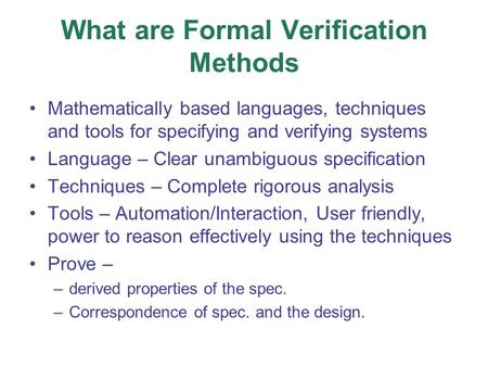 What are Formal Verification Methods Mathematically based languages, techniques and tools for specifying and verifying systems Language – Clear unambiguous.