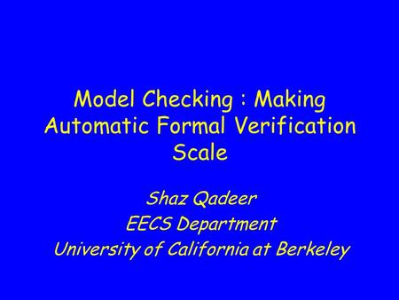 Model Checking : Making Automatic Formal Verification Scale Shaz Qadeer EECS Department University of California at Berkeley.