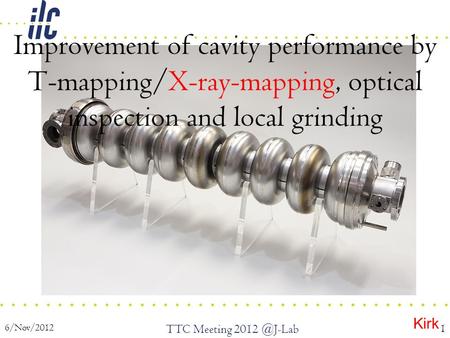 6/Nov/2012 TTC Meeting 1 Improvement of cavity performance by T-mapping/X-ray-mapping, optical inspection and local grinding Kirk.