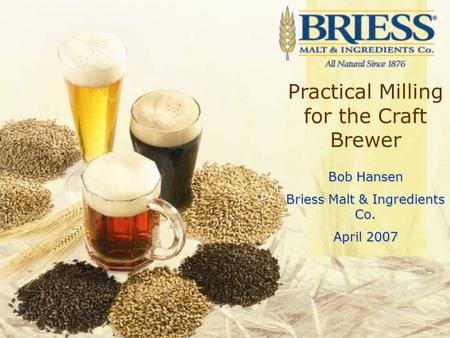 Bob Hansen Practical Milling for the Craft Brewer Bob Hansen Briess Malt & Ingredients Co. April 2007.
