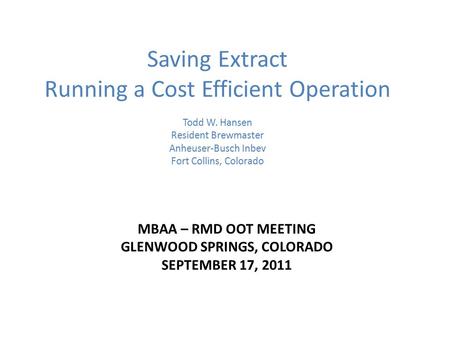 MBAA – RMD OOT MEETING GLENWOOD SPRINGS, COLORADO SEPTEMBER 17, 2011 Saving Extract Running a Cost Efficient Operation Todd W. Hansen Resident Brewmaster.