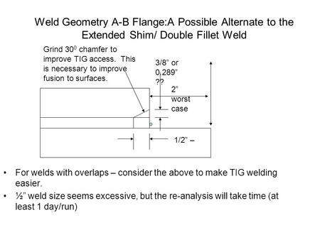 Weld Geometry A-B Flange:A Possible Alternate to the Extended Shim/ Double Fillet Weld For welds with overlaps – consider the above to make TIG welding.