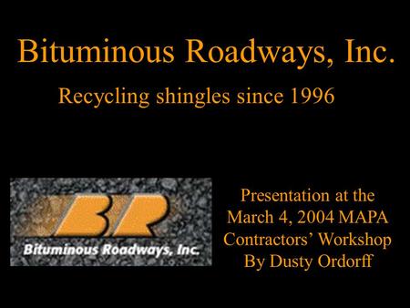 Recycling shingles since 1996 Presentation at the March 4, 2004 MAPA Contractors’ Workshop By Dusty Ordorff Bituminous Roadways, Inc.