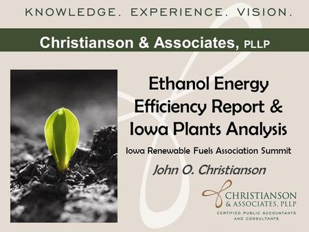 Christianson & Associates, PLLP Ethanol Energy Efficiency Report & Iowa Plants Analysis Iowa Renewable Fuels Association Summit John O. Christianson.