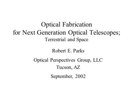 Optical Fabrication for Next Generation Optical Telescopes; Terrestrial and Space Robert E. Parks Optical Perspectives Group, LLC Tucson, AZ September,