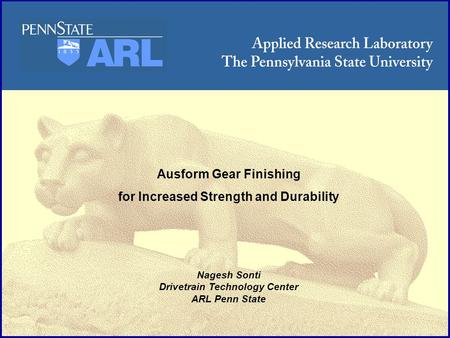ARL Penn State Ausform Gear Finishing for Increased Strength and Durability Nagesh Sonti Drivetrain Technology Center ARL Penn State.