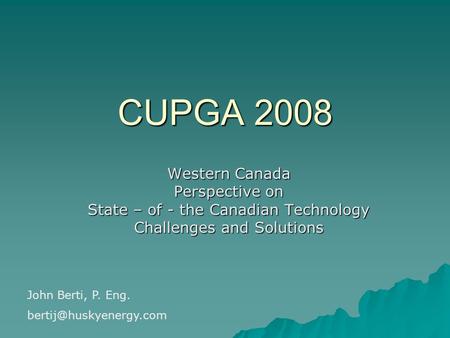 CUPGA 2008 Western Canada Perspective on State – of - the Canadian Technology Challenges and Solutions John Berti, P. Eng.