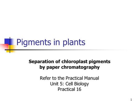 1 Pigments in plants Separation of chloroplast pigments by paper chromatography Refer to the Practical Manual Unit 5: Cell Biology Practical 16.