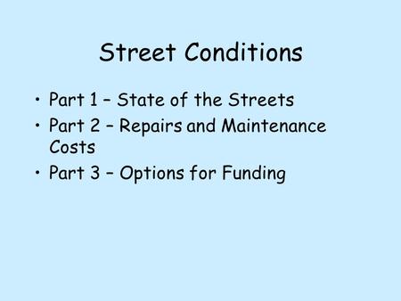 Street Conditions Part 1 – State of the Streets Part 2 – Repairs and Maintenance Costs Part 3 – Options for Funding.