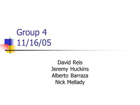 Group 4 11/16/05 David Reis Jeremy Huckins Alberto Barraza Nick Mellady.