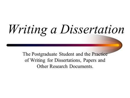 Writing a Dissertation The Postgraduate Student and the Practice of Writing for Dissertations, Papers and Other Research Documents.