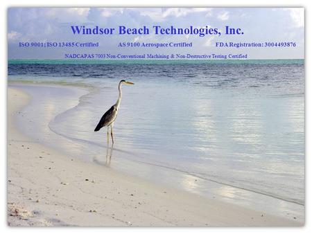 Windsor Beach Technologies, Inc. ISO 9001; ISO 13485 Certified AS 9100 Aerospace Certified FDA Registration: 3004493876 NADCAP AS 7003 Non-Conventional.