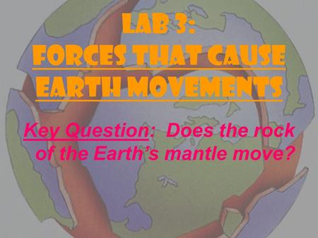 LAB 3: FORCES THAT CAUSE EARTH MOVEMENTS Key Question: Does the rock of the Earth’s mantle move?