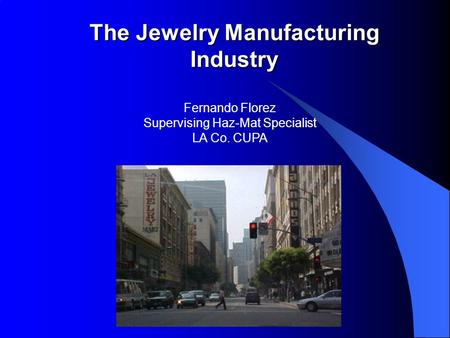 The Jewelry Manufacturing Industry Fernando Florez Supervising Haz-Mat Specialist LA Co. CUPA.