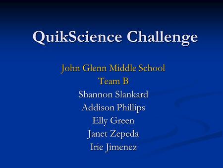 QuikScience Challenge John Glenn Middle School Team B Shannon Slankard Addison Phillips Elly Green Janet Zepeda Irie Jimenez.