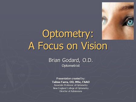 Optometry: A Focus on Vision Brian Godard, O.D. Optometrist Presentation created by: Taline Farra, OD, MSc, FAAO Associate Professor of Optometry New England.