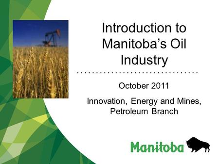 Introduction to Manitoba’s Oil Industry October 2011 Innovation, Energy and Mines, Petroleum Branch.