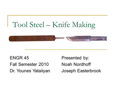 Tool Steel – Knife Making Presented by: Noah Nordhoff Joseph Easterbrook ENGR 45 Fall Semester 2010 Dr. Younes Yataiiyan.