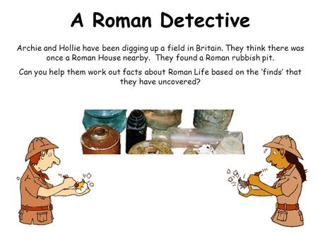 A Roman Detective Archie and Hollie have been digging up a field in Britain. They think there was once a Roman House nearby. They found a Roman rubbish.