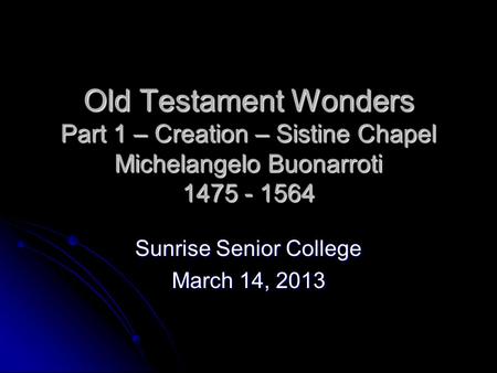 Old Testament Wonders Part 1 – Creation – Sistine Chapel Michelangelo Buonarroti 1475 - 1564 Sunrise Senior College March 14, 2013.