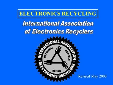 ELECTRONICS RECYCLING Revised May 2003. CONTENTS INDUSTRY OVERVIEW –General Perspectives –Highlights from the IAER Industry Report Industry Survey Industry.