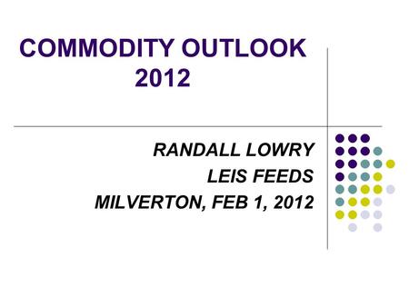 COMMODITY OUTLOOK 2012 RANDALL LOWRY LEIS FEEDS MILVERTON, FEB 1, 2012.