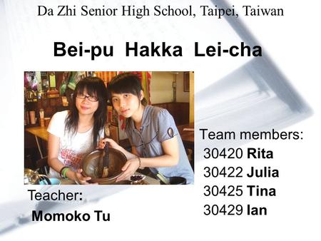 Bei-pu Hakka Lei-cha Team members: 30420 Rita 30422 Julia 30425 Tina 30429 Ian Teacher: Momoko Tu Da Zhi Senior High School, Taipei, Taiwan.