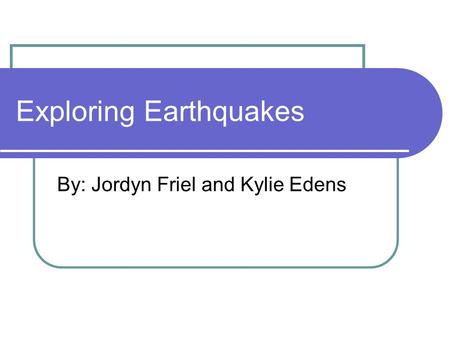 Exploring Earthquakes By: Jordyn Friel and Kylie Edens.