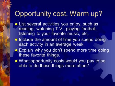 Opportunity cost. Warm up?  List several activities you enjoy, such as reading, watching T.V., playing football, listening to your favorite music, etc.