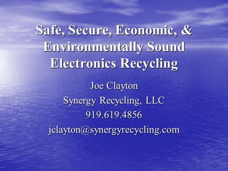 Safe, Secure, Economic, & Environmentally Sound Electronics Recycling Joe Clayton Synergy Recycling, LLC