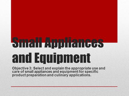 Small Appliances and Equipment Objective 3: Select and explain the appropriate use and care of small appliances and equipment for specific product preparation.