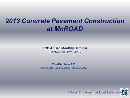 2013 Concrete Pavement Construction at MnROAD Tom Burnham, P.E. Minnesota Department of Transportation TRB AFD40 Monthly Seminar September 12 th, 2013.