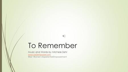 To Remember Music and Words by Michele Zehr www.we2empower.com We2~Women’s Experiential Empowerment.